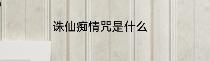 诛仙痴情咒是什么