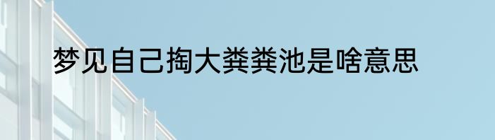 梦见自己掏大粪粪池是啥意思