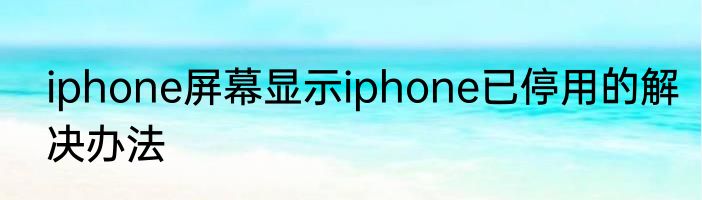 iphone屏幕显示iphone已停用的解决办法