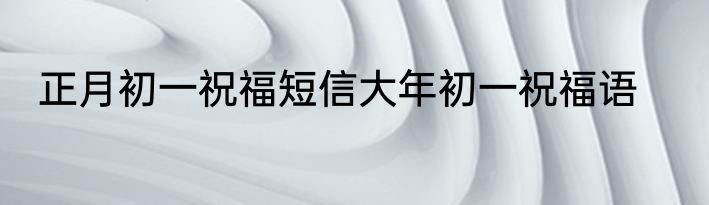 正月初一祝福短信大年初一祝福语