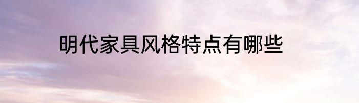 明代家具风格特点有哪些