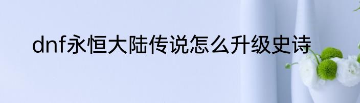 dnf永恒大陆传说怎么升级史诗