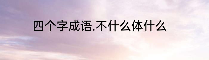 四个字成语.不什么体什么