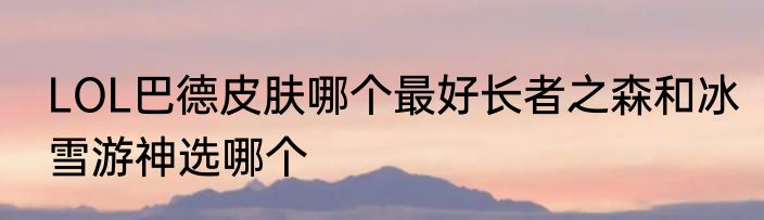 LOL巴德皮肤哪个最好长者之森和冰雪游神选哪个