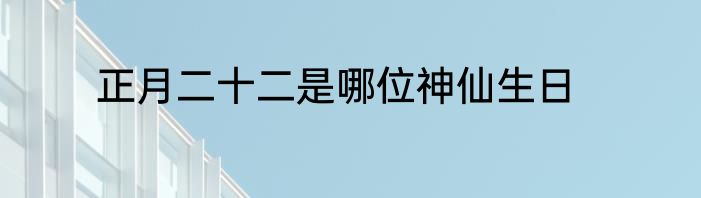 正月二十二是哪位神仙生日