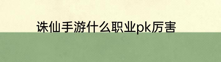 诛仙手游什么职业pk厉害