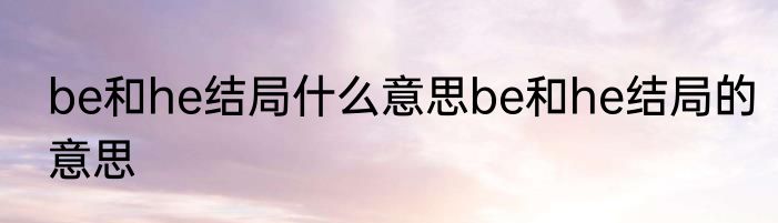 be和he结局什么意思be和he结局的意思