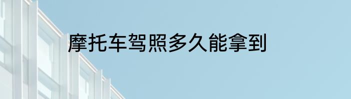 摩托车驾照多久能拿到