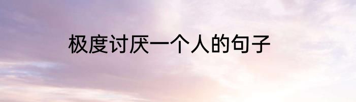 极度讨厌一个人的句子