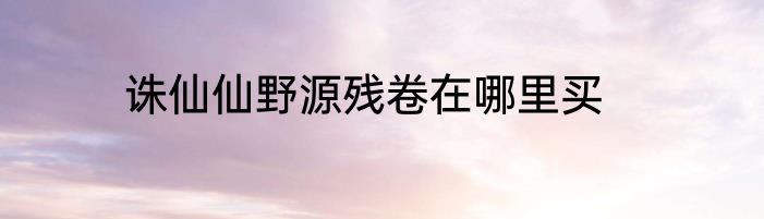 诛仙仙野源残卷在哪里买