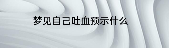 梦见自己吐血预示什么