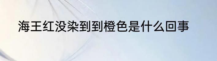 海王红没染到到橙色是什么回事