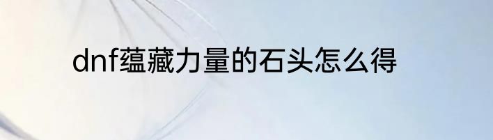 dnf蕴藏力量的石头怎么得