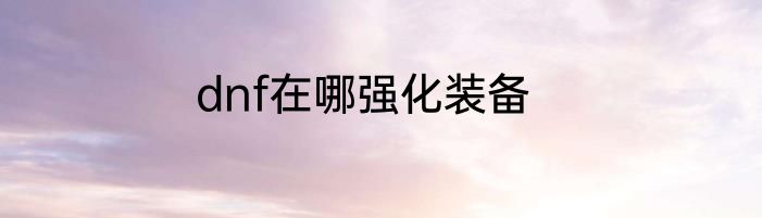 dnf在哪强化装备