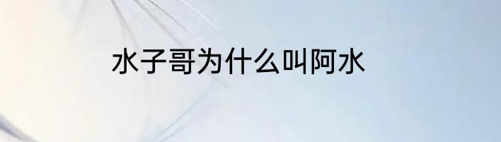 水子哥为什么叫阿水