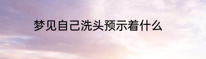 梦见自己洗头预示着什么