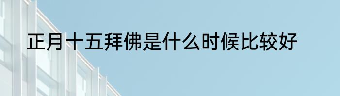 正月十五拜佛是什么时候比较好