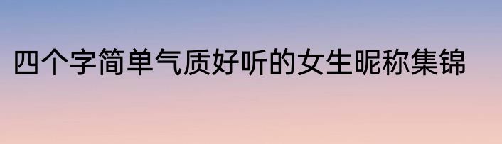 四个字简单气质好听的女生昵称集锦
