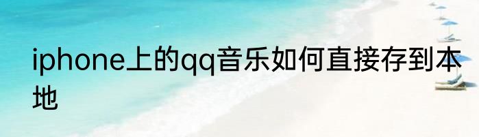 iphone上的qq音乐如何直接存到本地