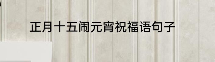 正月十五闹元宵祝福语句子