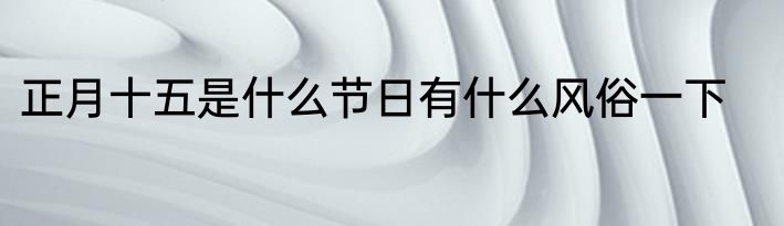 正月十五是什么节日有什么风俗一下