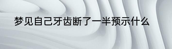 梦见自己牙齿断了一半预示什么