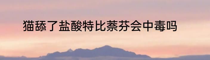 猫舔了盐酸特比萘芬会中毒吗