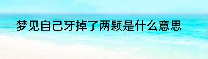 梦见自己牙掉了两颗是什么意思