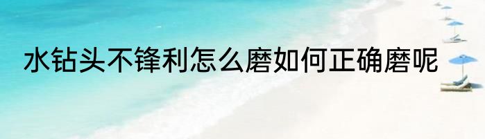 水钻头不锋利怎么磨如何正确磨呢