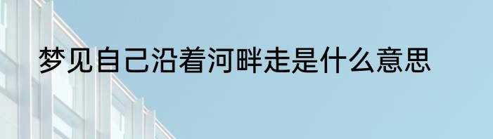 梦见自己沿着河畔走是什么意思