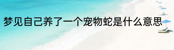 梦见自己养了一个宠物蛇是什么意思