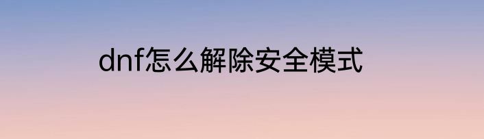 dnf怎么解除安全模式
