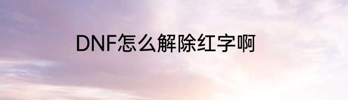 DNF怎么解除红字啊