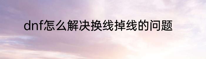 dnf怎么解决换线掉线的问题