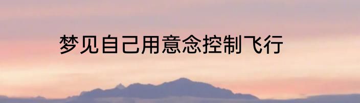 梦见自己用意念控制飞行