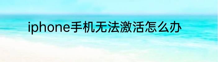 iphone手机无法激活怎么办
