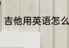 吉他用英语怎么说如何英语表达吉他