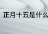正月十五是什么节日有什么风俗一下