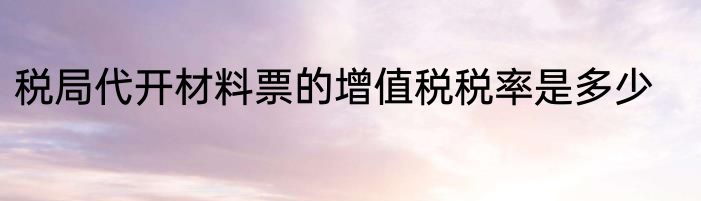 税局代开材料票的增值税税率是多少