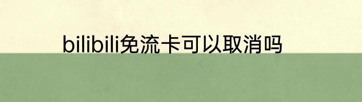 bilibili免流卡可以取消吗