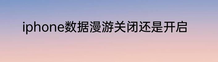 iphone数据漫游关闭还是开启