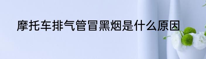摩托车排气管冒黑烟是什么原因
