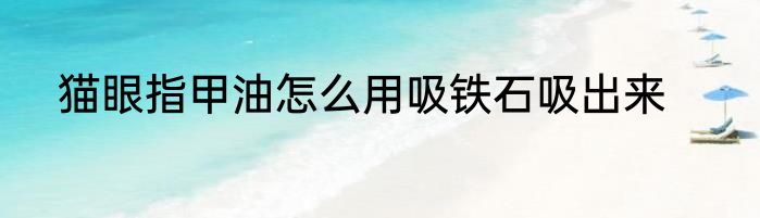 猫眼指甲油怎么用吸铁石吸出来
