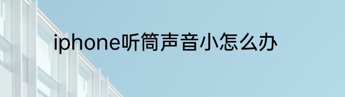 iphone听筒声音小怎么办