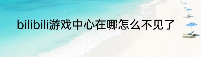bilibili游戏中心在哪怎么不见了