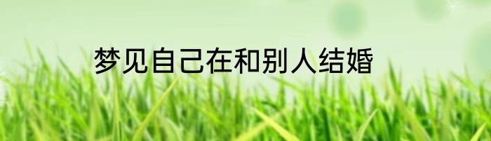 梦见自己在和别人结婚