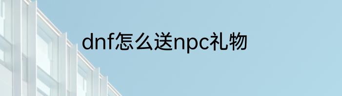 dnf怎么送npc礼物