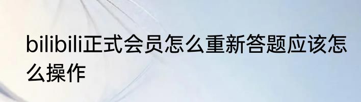 bilibili正式会员怎么重新答题应该怎么操作