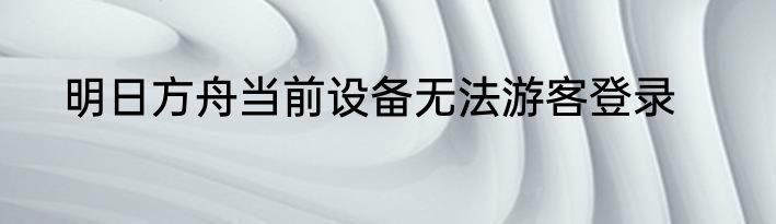明日方舟当前设备无法游客登录