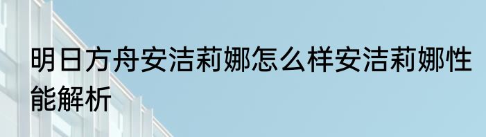 明日方舟安洁莉娜怎么样安洁莉娜性能解析